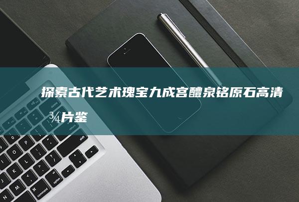 探索古代艺术瑰宝：九成宫醴泉铭原石高清图片鉴赏