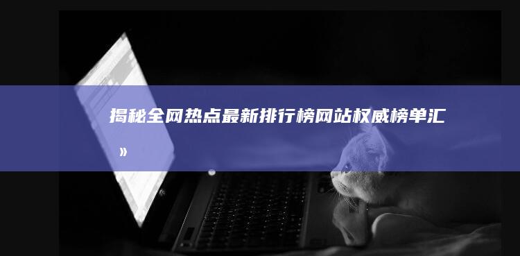 揭秘全网热点：最新排行榜网站权威榜单汇总