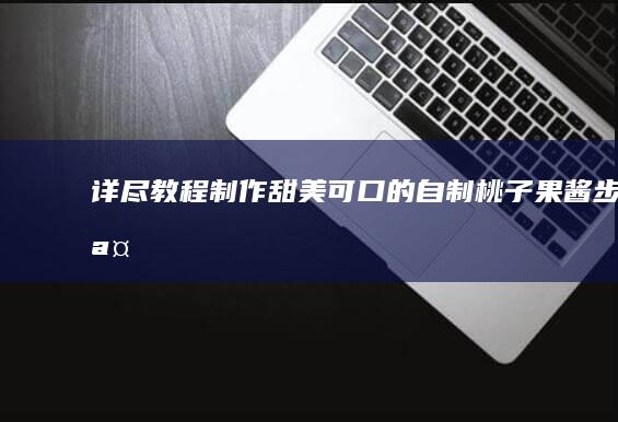 详尽教程：制作甜美可口的自制桃子果酱步骤